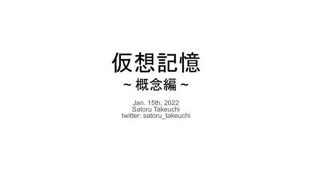 仮想記憶
~ 概念編 ~
Jan. 15th, 2022
Satoru Takeuchi
twitter: satoru_takeuchi
