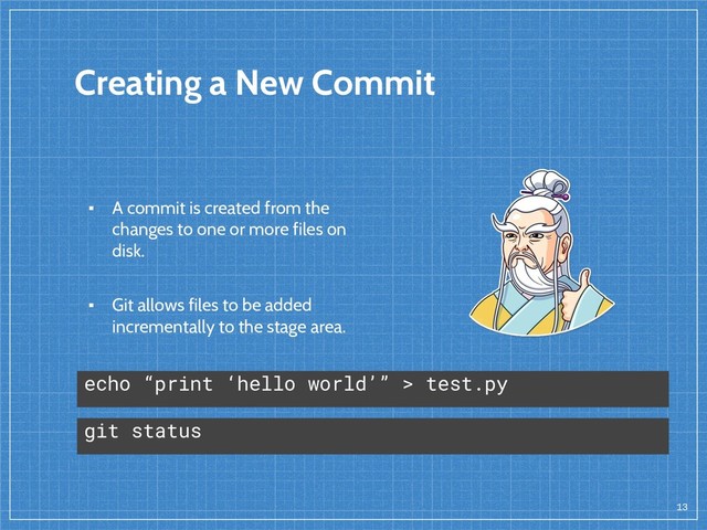 Creating a New Commit
▪ A commit is created from the
changes to one or more files on
disk.
▪ Git allows files to be added
incrementally to the stage area.
13
echo “print ‘hello world’” > test.py
git status
