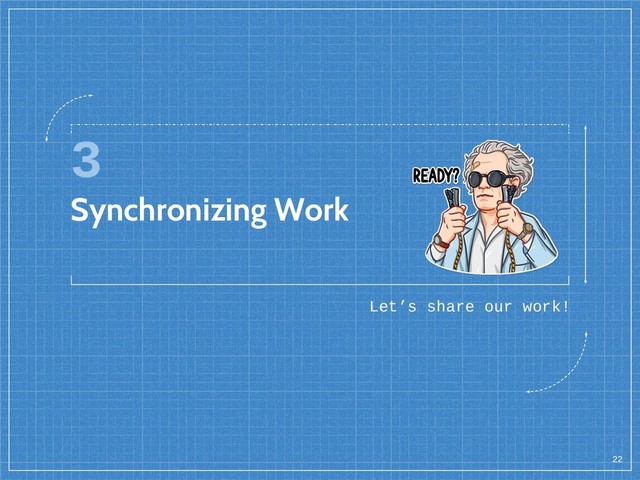 3
Synchronizing Work
Let’s share our work!
22
