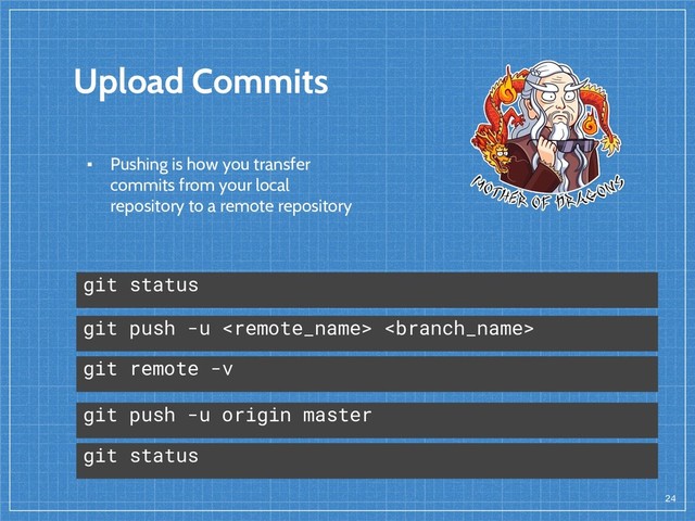 Upload Commits
24
git push -u  
▪ Pushing is how you transfer
commits from your local
repository to a remote repository
git remote -v
git push -u origin master
git status
git status
