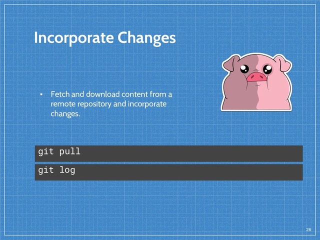 Incorporate Changes
26
git pull
▪ Fetch and download content from a
remote repository and incorporate
changes.
git log
