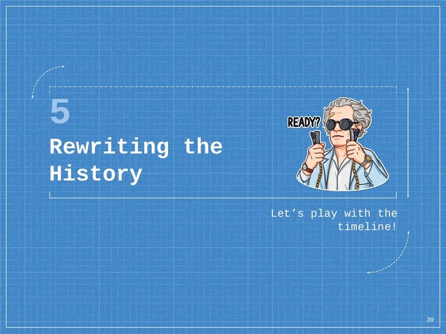 5
Rewriting the
History
Let’s play with the
timeline!
39
