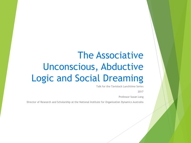 The Associative
Unconscious, Abductive
Logic and Social Dreaming
Talk for the Tavistock Lunchtime Series
2017
Professor Susan Long
Director of Research and Scholarship at the National Institute for Organisation Dynamics Australia
