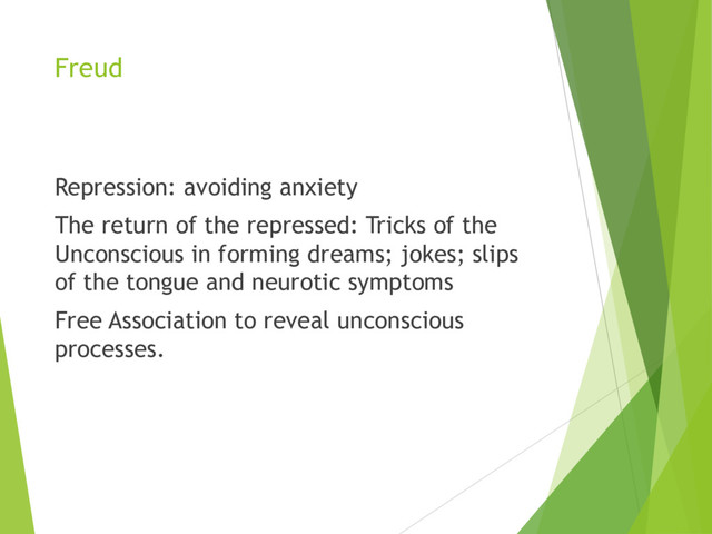 Freud
Repression: avoiding anxiety
The return of the repressed: Tricks of the
Unconscious in forming dreams; jokes; slips
of the tongue and neurotic symptoms
Free Association to reveal unconscious
processes.

