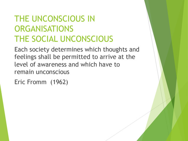 THE UNCONSCIOUS IN
ORGANISATIONS
THE SOCIAL UNCONSCIOUS
Each society determines which thoughts and
feelings shall be permitted to arrive at the
level of awareness and which have to
remain unconscious
Eric Fromm (1962)
