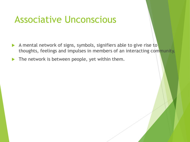 Associative Unconscious
u A mental network of signs, symbols, signifiers able to give rise to
thoughts, feelings and impulses in members of an interacting community.
u The network is between people, yet within them.
