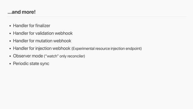 …and more!
• Handler for finalizer
• Handler for validation webhook
• Handler for mutation webhook
• Handler for injection webhook (Experimental resource injection endpoint)
• Observer mode (“watch” only reconciler)
• Periodic state sync
