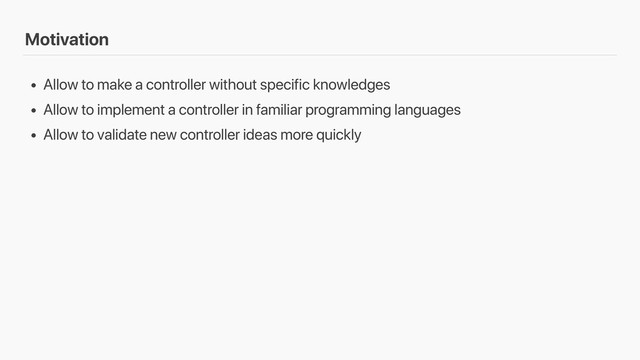 • Allow to make a controller without specific knowledges
• Allow to implement a controller in familiar programming languages
• Allow to validate new controller ideas more quickly
Motivation
