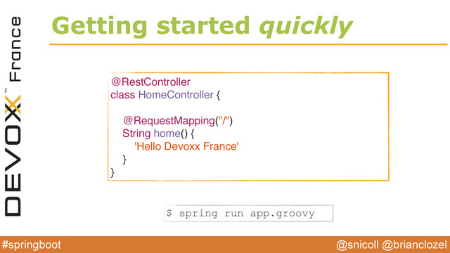 @snicoll @brianclozel
#springboot
Getting started quickly
@RestController
class HomeController {
@RequestMapping("/")
String home() {
'Hello Devoxx France'
}
}
$ spring run app.groovy
