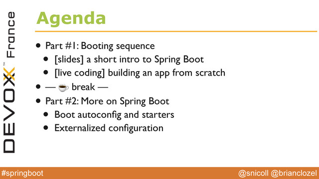 @snicoll @brianclozel
#springboot
Agenda
• Part #1: Booting sequence
• [slides] a short intro to Spring Boot
• [live coding] building an app from scratch
• — ☕️ break —
• Part #2: More on Spring Boot
• Boot autoconﬁg and starters
• Externalized conﬁguration
