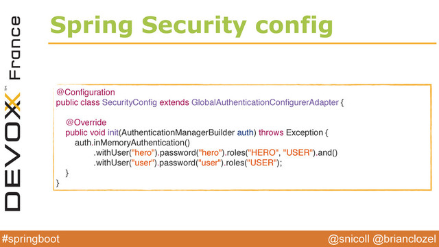 @snicoll @brianclozel
#springboot
Spring Security config
@Conﬁguration
public class SecurityConﬁg extends GlobalAuthenticationConﬁgurerAdapter {
@Override
public void init(AuthenticationManagerBuilder auth) throws Exception {
auth.inMemoryAuthentication()
.withUser("hero").password("hero").roles("HERO", "USER").and()
.withUser("user").password("user").roles("USER");
}
}
