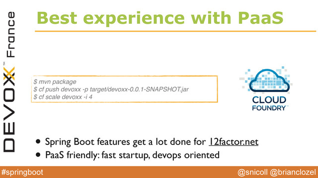 @snicoll @brianclozel
#springboot
Best experience with PaaS
• Spring Boot features get a lot done for 12factor.net
• PaaS friendly: fast startup, devops oriented
$ mvn package
$ cf push devoxx -p target/devoxx-0.0.1-SNAPSHOT.jar
$ cf scale devoxx -i 4
