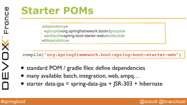 @snicoll @brianclozel
#springboot
Starter POMs

org.springframework.boot
spring-boot-starter-web

• standard POM / gradle ﬁles: deﬁne dependencies
• many available: batch, integration, web, ampq…
• starter data-jpa = spring-data-jpa + JSR-303 + hibernate
compile("org.springframework.boot:spring-boot-starter-web")
