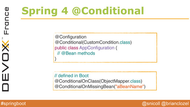 @snicoll @brianclozel
#springboot
Spring 4 @Conditional
@Conﬁguration
@Conditional(CustomCondition.class)
public class AppConﬁguration {
// @Bean methods
}
// deﬁned in Boot
@ConditionalOnClass(ObjectMapper.class)
@ConditionalOnMissingBean("aBeanName")
