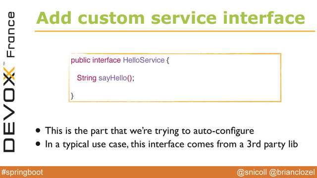 @snicoll @brianclozel
#springboot
Add custom service interface
public interface HelloService {
String sayHello();
}
• This is the part that we’re trying to auto-conﬁgure
• In a typical use case, this interface comes from a 3rd party lib
