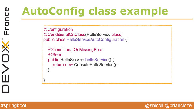 @snicoll @brianclozel
#springboot
AutoConfig class example
@Conﬁguration
@ConditionalOnClass(HelloService.class)
public class HelloServiceAutoConﬁguration {
@ConditionalOnMissingBean
@Bean
public HelloService helloService() {
return new ConsoleHelloService();
}
}
