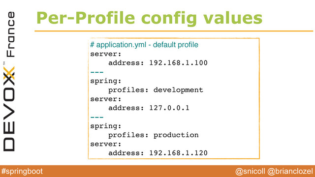 @snicoll @brianclozel
#springboot
Per-Profile config values
# application.yml - default proﬁle
server:
address: 192.168.1.100
---
spring:
profiles: development
server:
address: 127.0.0.1
---
spring:
profiles: production
server:
address: 192.168.1.120
