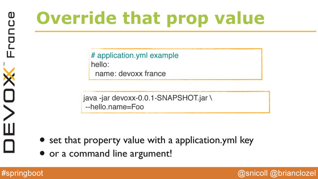 @snicoll @brianclozel
#springboot
Override that prop value
# application.yml example
hello:
name: devoxx france
java -jar devoxx-0.0.1-SNAPSHOT.jar \
--hello.name=Foo
• set that property value with a application.yml key
• or a command line argument!
