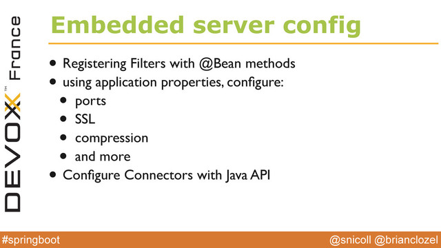 @snicoll @brianclozel
#springboot
Embedded server config
• Registering Filters with @Bean methods
• using application properties, conﬁgure:
• ports
• SSL
• compression
• and more
• Conﬁgure Connectors with Java API
