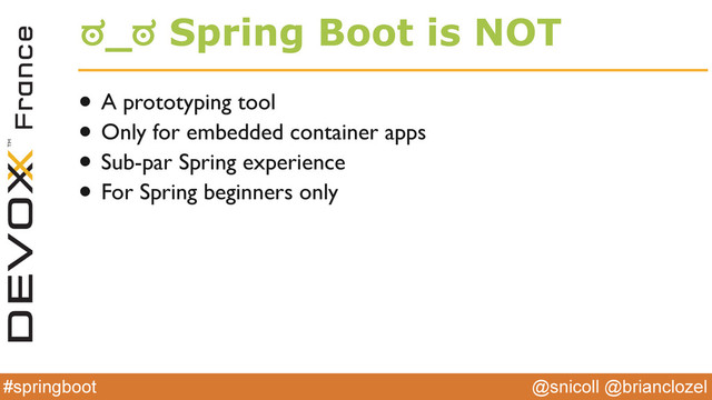 @snicoll @brianclozel
#springboot
ಠ_ಠ Spring Boot is NOT
• A prototyping tool
• Only for embedded container apps
• Sub-par Spring experience
• For Spring beginners only
