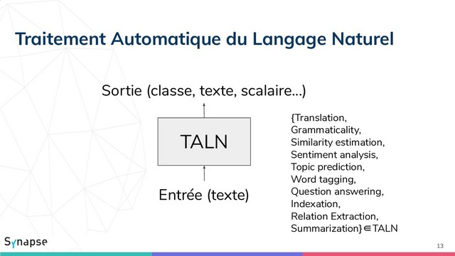 13
TALN
Sortie (classe, texte, scalaire...)
Entrée (texte)
Traitement Automatique du Langage Naturel
{Translation,
Grammaticality,
Similarity estimation,
Sentiment analysis,
Topic prediction,
Word tagging,
Question answering,
Indexation,
Relation Extraction,
Summarization}∈TALN
