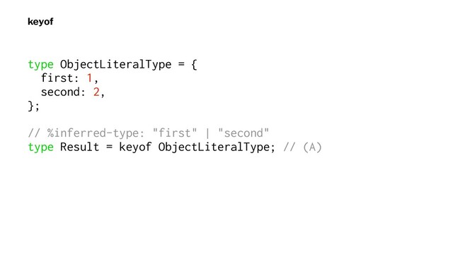 keyof
type ObjectLiteralType = {
first: 1,
second: 2,
};
// %inferred-type: "first" | "second"
type Result = keyof ObjectLiteralType; // (A)

