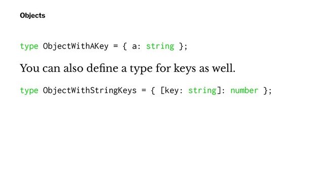 Objects
type ObjectWithAKey = { a: string };
You can also deﬁne a type for keys as well.
type ObjectWithStringKeys = { [key: string]: number };
