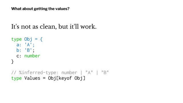 What about getting the values?
It's not as clean, but it'll work.
type Obj = {
a: 'A';
b: 'B';
c: number
}
// %inferred-type: number | "A" | "B"
type Values = Obj[keyof Obj]
