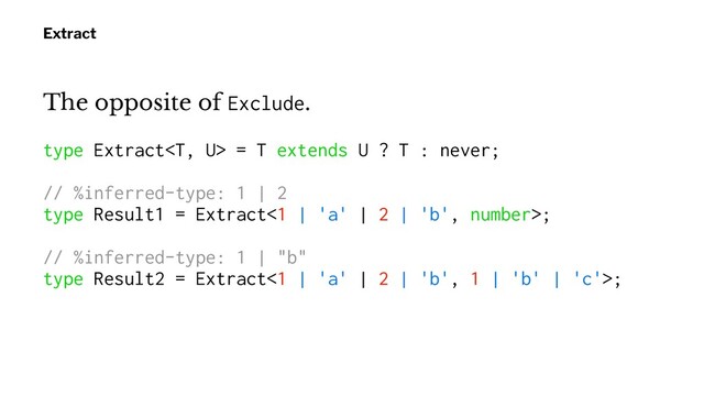 Extract
The opposite of Exclude.
type Extract = T extends U ? T : never;
// %inferred-type: 1 | 2
type Result1 = Extract<1 | 'a' | 2 | 'b', number>;
// %inferred-type: 1 | "b"
type Result2 = Extract<1 | 'a' | 2 | 'b', 1 | 'b' | 'c'>;
