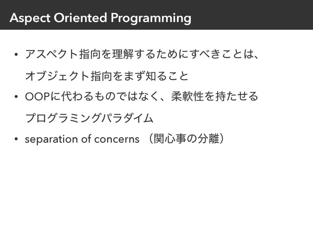 Aspect Oriented Programming
• ΞεϖΫτࢦ޲Λཧղ͢ΔͨΊʹ͢΂͖͜ͱ͸ɺ 
ΦϒδΣΫτࢦ޲Λ·ͣ஌Δ͜ͱ
• OOPʹ୅ΘΔ΋ͷͰ͸ͳ͘ɺॊೈੑΛ࣋ͨͤΔ 
ϓϩάϥϛϯάύϥμΠϜ
• separation of concerns ʢؔ৺ࣄͷ෼཭ʣ
