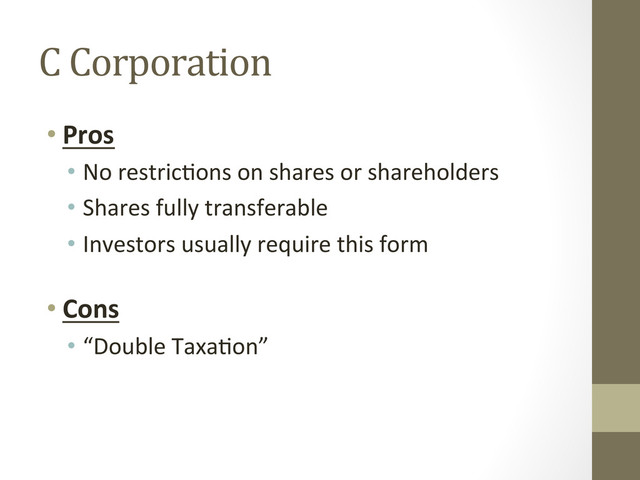 C	  Corporation	  
• Pros	  
•  No	  restric=ons	  on	  shares	  or	  shareholders	  
•  Shares	  fully	  transferable	  
•  Investors	  usually	  require	  this	  form	  
	  
• Cons	  
•  “Double	  Taxa=on”	  
