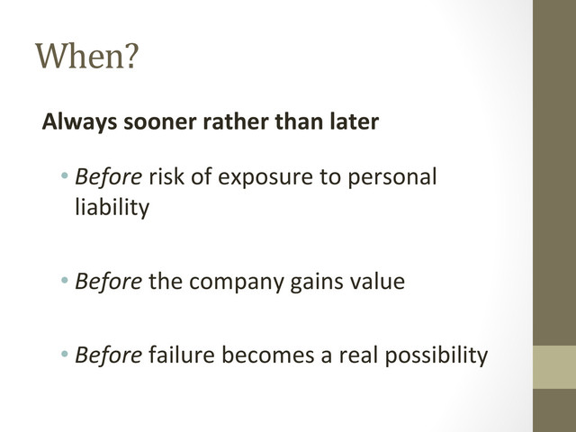 When?	  
Always	  sooner	  rather	  than	  later	  
• Before	  risk	  of	  exposure	  to	  personal	  
liability	  
	  
• Before	  the	  company	  gains	  value	  
	  
• Before	  failure	  becomes	  a	  real	  possibility	  
	  
	  
