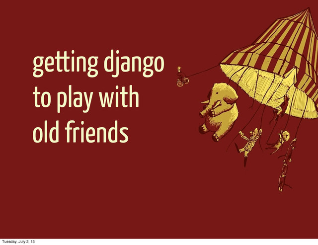getting django
to play with
old friends
Tuesday, July 2, 13

