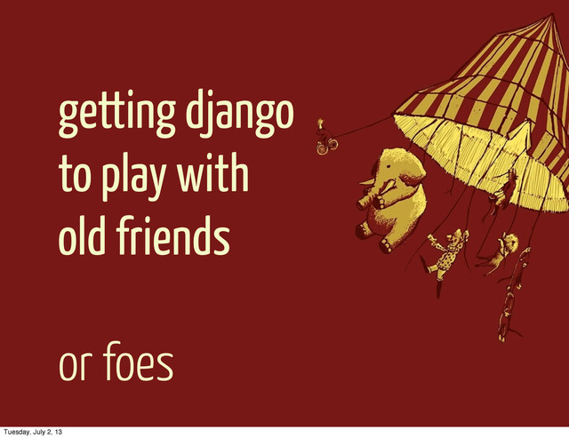 getting django
to play with
old friends
or foes
Tuesday, July 2, 13
