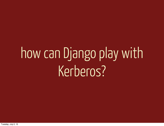 how can Django play with
Kerberos?
Tuesday, July 2, 13
