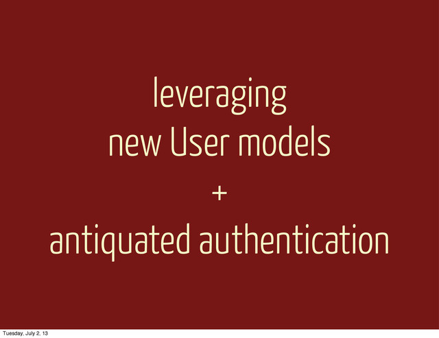 leveraging
new User models
+
antiquated authentication
Tuesday, July 2, 13
