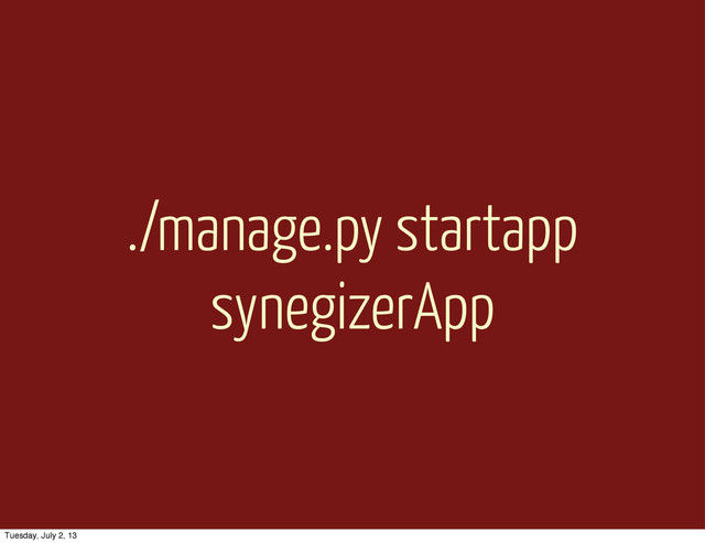 ./manage.py startapp
synegizerApp
Tuesday, July 2, 13
