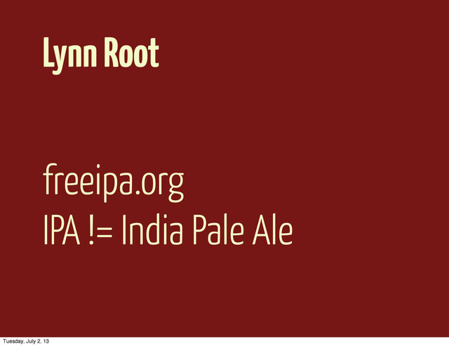 Lynn Root
freeipa.org
IPA != India Pale Ale
Tuesday, July 2, 13
