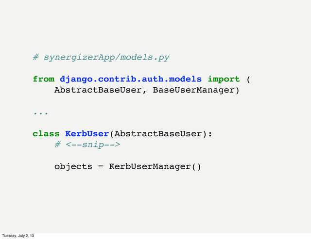 # synergizerApp/models.py
from django.contrib.auth.models import (
AbstractBaseUser, BaseUserManager)
...
class KerbUser(AbstractBaseUser):
# <--snip-->
objects = KerbUserManager()
Tuesday, July 2, 13
