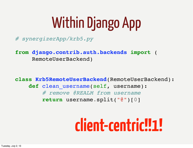 client-centric!!1!
# synergizerApp/krb5.py
from django.contrib.auth.backends import (
RemoteUserBackend)
class Krb5RemoteUserBackend(RemoteUserBackend):
def clean_username(self, username):
# remove @REALM from username
return username.split("@")[0]
Within Django App
Tuesday, July 2, 13
