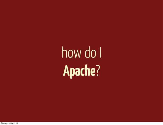 how do I
Apache?
Tuesday, July 2, 13
