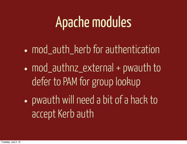 Apache modules
• mod_auth_kerb for authentication
• mod_authnz_external + pwauth to
defer to PAM for group lookup
• pwauth will need a bit of a hack to
accept Kerb auth
Tuesday, July 2, 13
