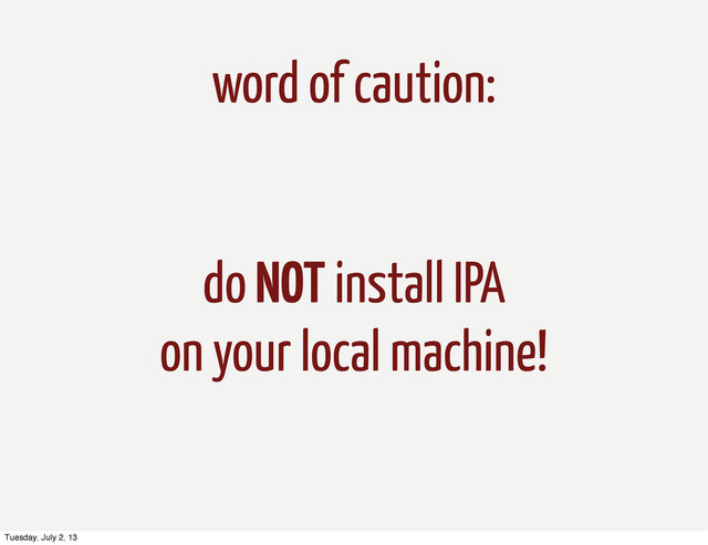 word of caution:
do NOT install IPA
on your local machine!
Tuesday, July 2, 13
