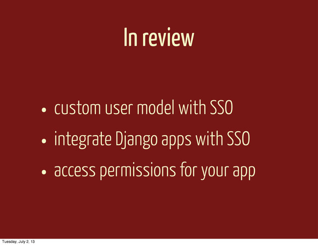 In review
• custom user model with SSO
• integrate Django apps with SSO
• access permissions for your app
Tuesday, July 2, 13
