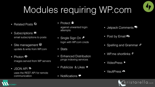 Modules requiring WP.com
• Related Posts 
• Subscriptions  
email subscriptions to posts
• Site management  
update & write from WP.com
• Photon  
images served from WP servers
• JSON API  
uses the REST API for remote
communication
• Protect  
against unwanted login
attempts
• Single Sign On  
login with WP.com creds
• Stats
• Enhanced Distribution 
pings indexing services
• Publicize & Likes 
• Notiﬁcations 
• Jetpack Comments 
• Post by Email 
• Spelling and Grammar 
• WP.me shortlinks 
• VideoPress 
• VaultPress 
