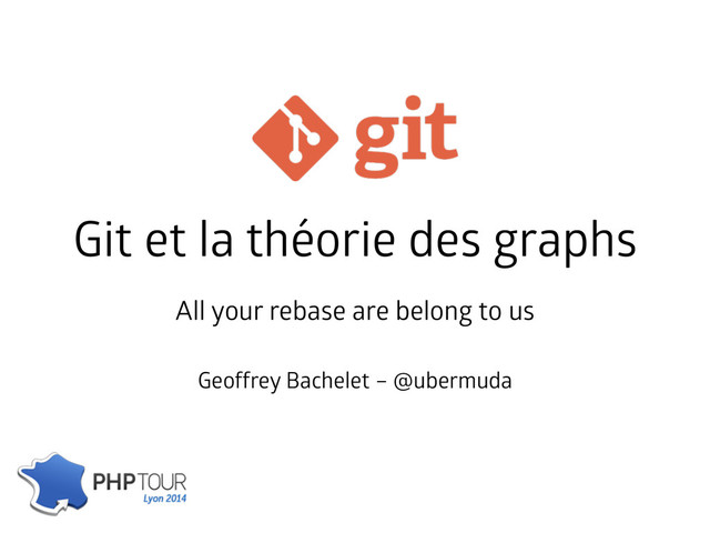 Git et la théorie des graphs
Geoffrey Bachelet – @ubermuda
All your rebase are belong to us
