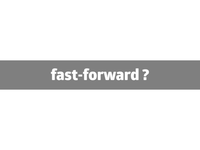 fast-forward ?
