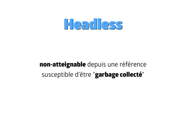 Headless
non-atteignable depuis une référence
susceptible d'être "garbage collecté"
