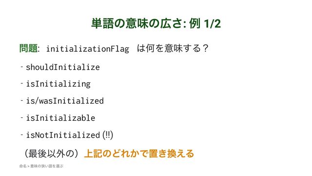 ୯ޠͷҙຯͷ޿͞: ྫ 1/2
໰୊: initializationFlag ͸ԿΛҙຯ͢Δʁ
- shouldInitialize
- isInitializing
- is/wasInitialized
- isInitializable
- isNotInitialized (!!)
ʢ࠷ޙҎ֎ͷʣ্هͷͲΕ͔Ͱஔ͖׵͑Δ
໋໊ > ҙຯͷڱ͍ޠΛબͿ
