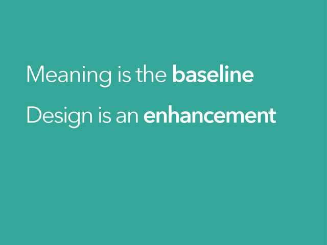 Meaning is the baseline
Design is an enhancement
